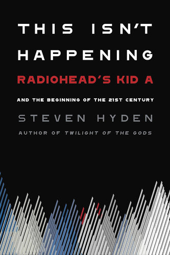 Steven Hyden - This Isn't Happening: Radiohead's 'Kid A' and the Beginning of the 21st Century
